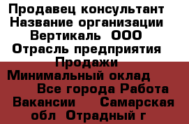 Продавец-консультант › Название организации ­ Вертикаль, ООО › Отрасль предприятия ­ Продажи › Минимальный оклад ­ 60 000 - Все города Работа » Вакансии   . Самарская обл.,Отрадный г.